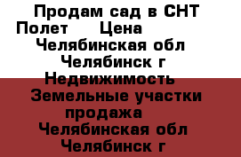 Продам сад в СНТ Полет-1 › Цена ­ 500 000 - Челябинская обл., Челябинск г. Недвижимость » Земельные участки продажа   . Челябинская обл.,Челябинск г.